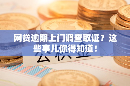 古田网贷逾期上门调查取证？这些事儿你得知道！