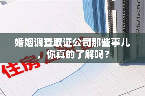 古田婚姻调查取证公司那些事儿，你真的了解吗？