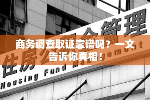 古田商务调查取证靠谱吗？一文告诉你真相！